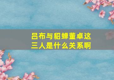 吕布与貂蝉董卓这三人是什么关系啊