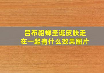 吕布貂蝉圣诞皮肤走在一起有什么效果图片