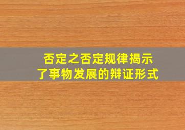 否定之否定规律揭示了事物发展的辩证形式