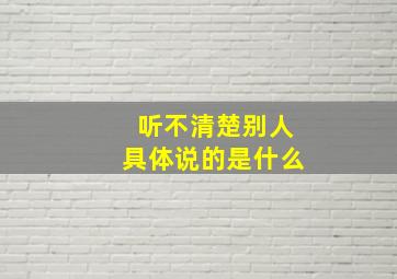 听不清楚别人具体说的是什么