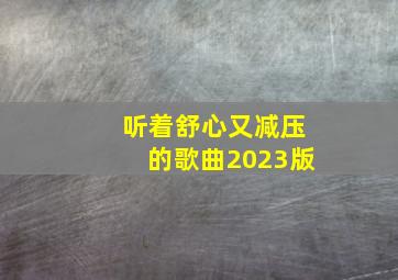 听着舒心又减压的歌曲2023版