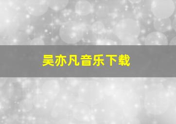 吴亦凡音乐下载