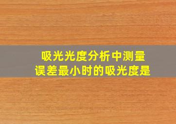 吸光光度分析中测量误差最小时的吸光度是