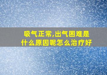 吸气正常,出气困难是什么原因呢怎么治疗好