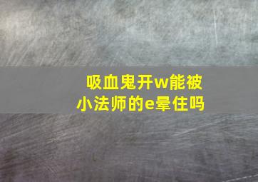 吸血鬼开w能被小法师的e晕住吗