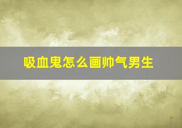 吸血鬼怎么画帅气男生