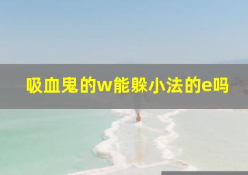 吸血鬼的w能躲小法的e吗