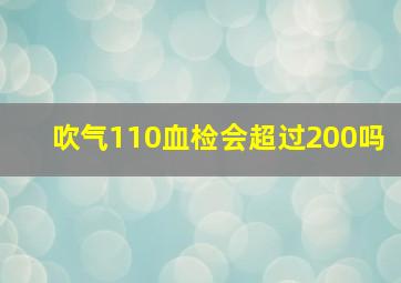 吹气110血检会超过200吗