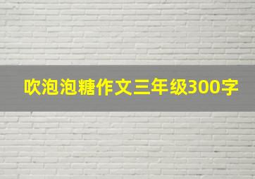 吹泡泡糖作文三年级300字