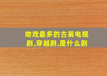 吻戏最多的古装电视剧,穿越剧,是什么剧