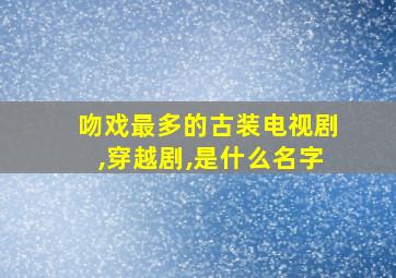 吻戏最多的古装电视剧,穿越剧,是什么名字