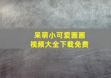 呆萌小可爱画画视频大全下载免费