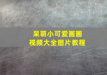 呆萌小可爱画画视频大全图片教程