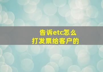 告诉etc怎么打发票给客户的