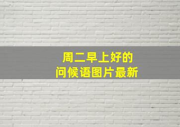 周二早上好的问候语图片最新