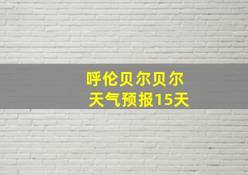 呼伦贝尔贝尔天气预报15天