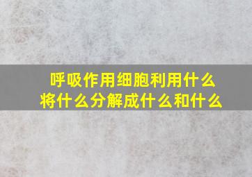 呼吸作用细胞利用什么将什么分解成什么和什么