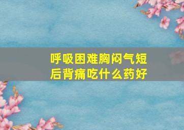 呼吸困难胸闷气短后背痛吃什么药好