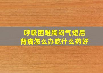 呼吸困难胸闷气短后背痛怎么办吃什么药好