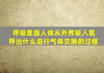 呼吸是指人体从外界吸入氧呼出什么进行气体交换的过程