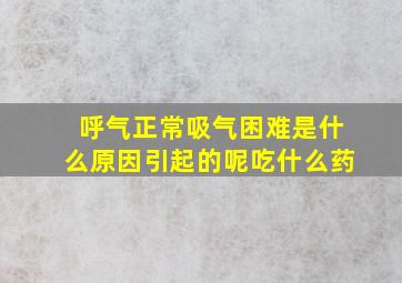 呼气正常吸气困难是什么原因引起的呢吃什么药