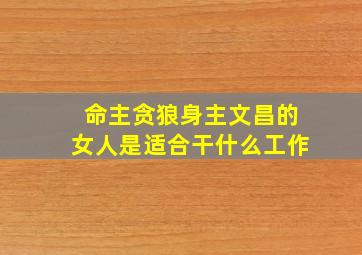 命主贪狼身主文昌的女人是适合干什么工作