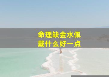 命理缺金水佩戴什么好一点