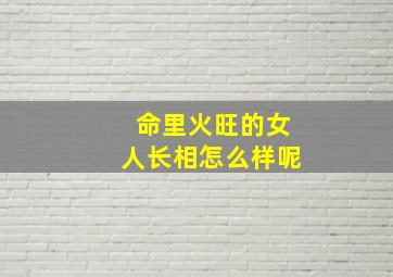 命里火旺的女人长相怎么样呢