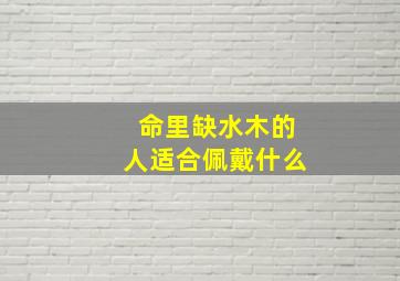 命里缺水木的人适合佩戴什么