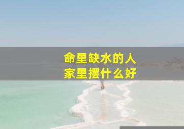 命里缺水的人家里摆什么好