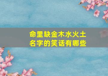 命里缺金木水火土名字的笑话有哪些