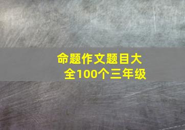 命题作文题目大全100个三年级