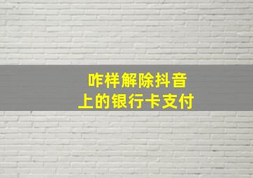 咋样解除抖音上的银行卡支付