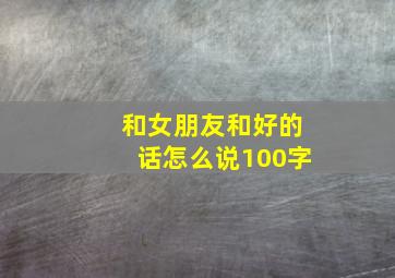 和女朋友和好的话怎么说100字