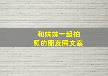 和妹妹一起拍照的朋友圈文案