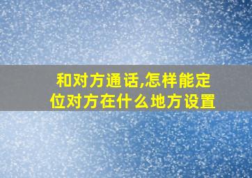 和对方通话,怎样能定位对方在什么地方设置