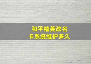 和平精英改名卡系统维护多久