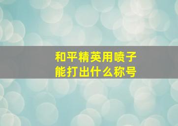 和平精英用喷子能打出什么称号