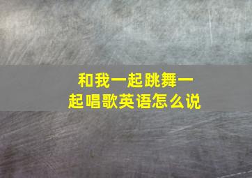 和我一起跳舞一起唱歌英语怎么说