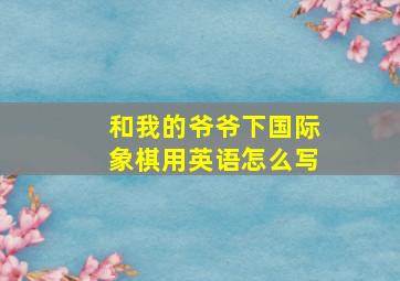 和我的爷爷下国际象棋用英语怎么写