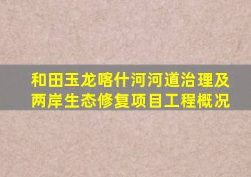 和田玉龙喀什河河道治理及两岸生态修复项目工程概况