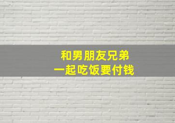 和男朋友兄弟一起吃饭要付钱