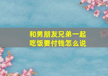 和男朋友兄弟一起吃饭要付钱怎么说