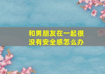 和男朋友在一起很没有安全感怎么办