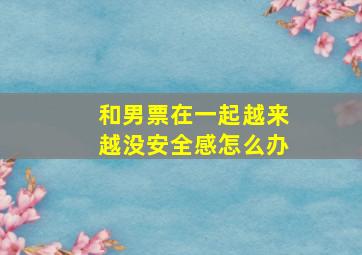 和男票在一起越来越没安全感怎么办