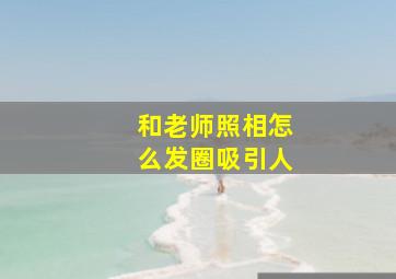 和老师照相怎么发圈吸引人