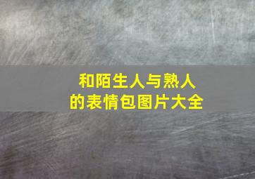 和陌生人与熟人的表情包图片大全