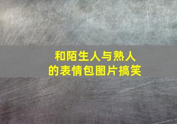 和陌生人与熟人的表情包图片搞笑