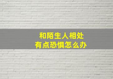 和陌生人相处有点恐惧怎么办