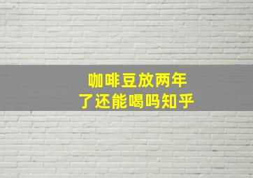 咖啡豆放两年了还能喝吗知乎